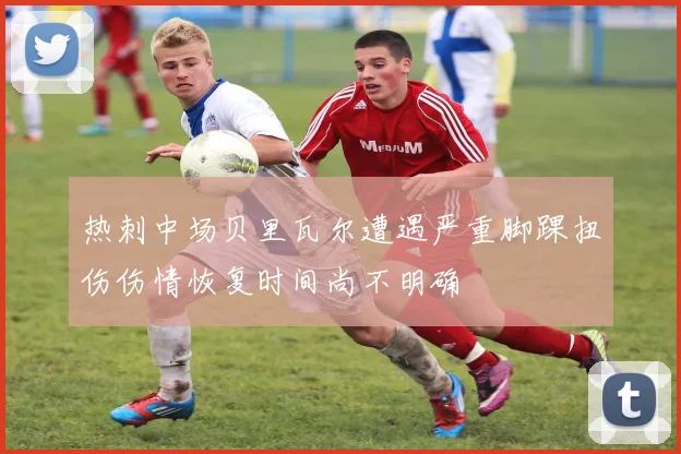 热刺中场贝里瓦尔遭遇严重脚踝扭伤伤情恢复时间尚不明确