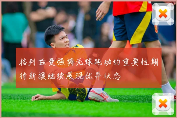 格列兹曼强调无球跑动的重要性期待新援继续展现优异状态