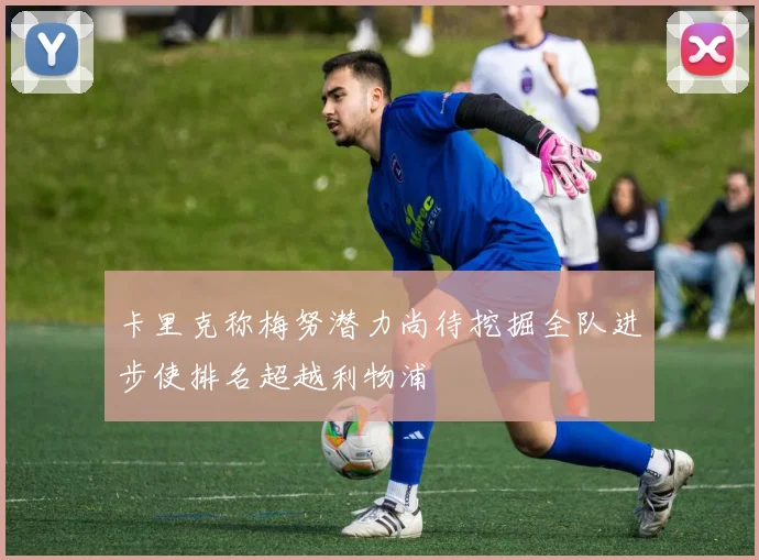 卡里克称梅努潜力尚待挖掘全队进步使排名超越利物浦