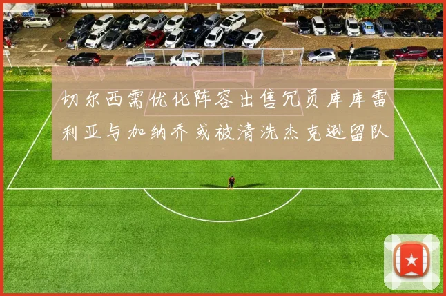 切尔西需优化阵容出售冗员库库雷利亚与加纳乔或被清洗杰克逊留队