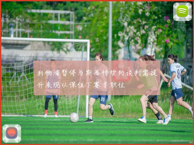 利物浦暂停与斯洛特续约谈判需提升表现以保住下赛季职位