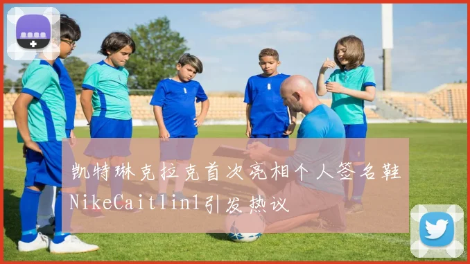 凯特琳克拉克首次亮相个人签名鞋NikeCaitlin1引发热议