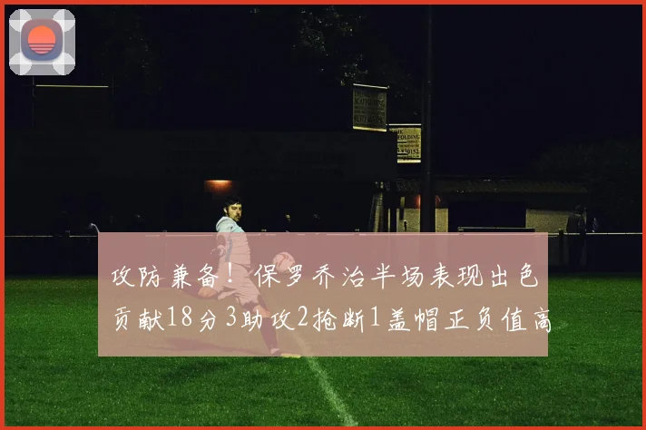 攻防兼备！保罗乔治半场表现出色贡献18分3助攻2抢断1盖帽正负值高达14