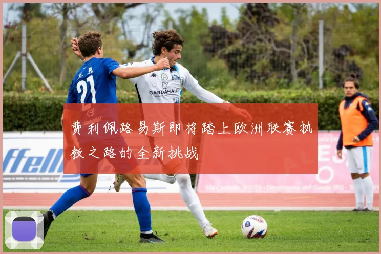 费利佩路易斯即将踏上欧洲联赛执教之路的全新挑战