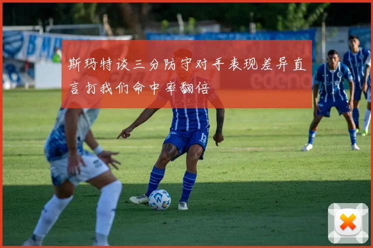 斯玛特谈三分防守对手表现差异直言打我们命中率翻倍