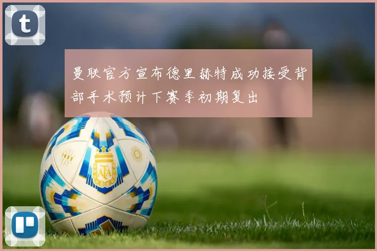 曼联官方宣布德里赫特成功接受背部手术预计下赛季初期复出