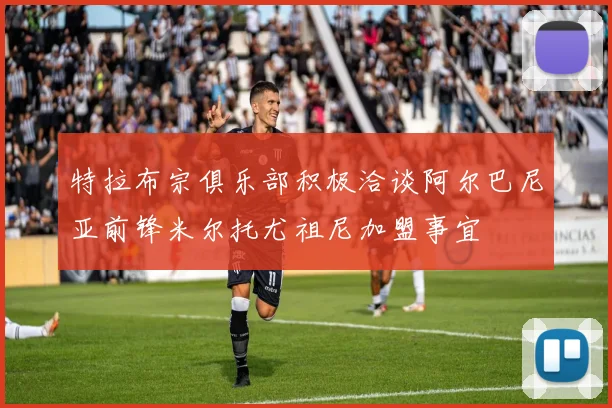特拉布宗俱乐部积极洽谈阿尔巴尼亚前锋米尔托尤祖尼加盟事宜