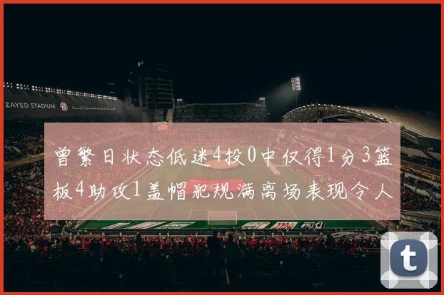 曾繁日状态低迷4投0中仅得1分3篮板4助攻1盖帽犯规满离场表现令人失望