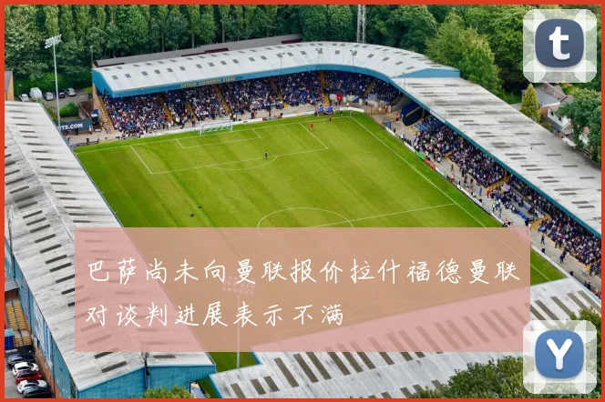 巴萨尚未向曼联报价拉什福德曼联对谈判进展表示不满