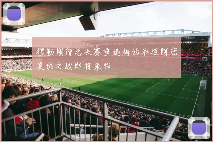 穆勒期待总决赛重逢梅西和迈阿密复仇之战即将来临