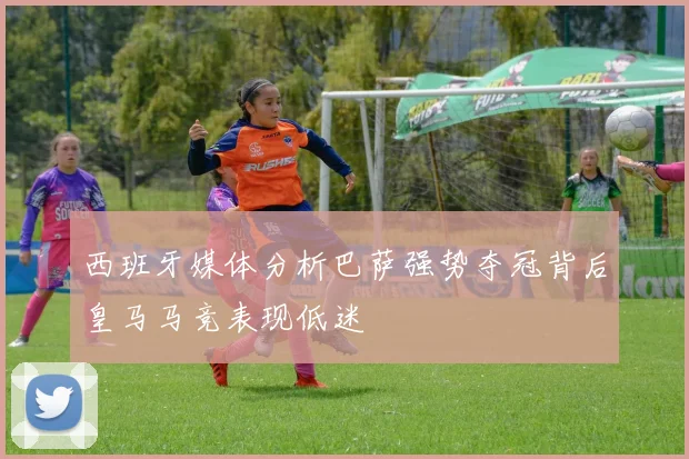 西班牙媒体分析巴萨强势夺冠背后皇马马竞表现低迷