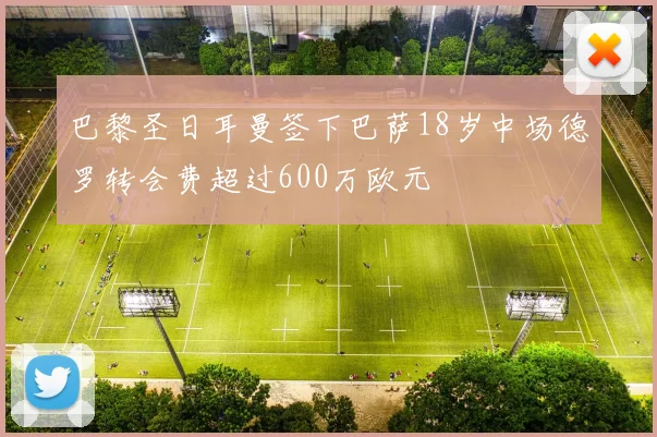 巴黎圣日耳曼签下巴萨18岁中场德罗转会费超过600万欧元