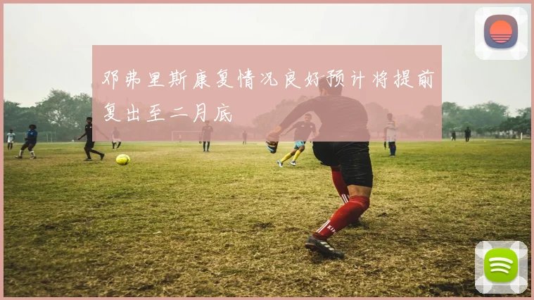 邓弗里斯康复情况良好预计将提前复出至二月底
